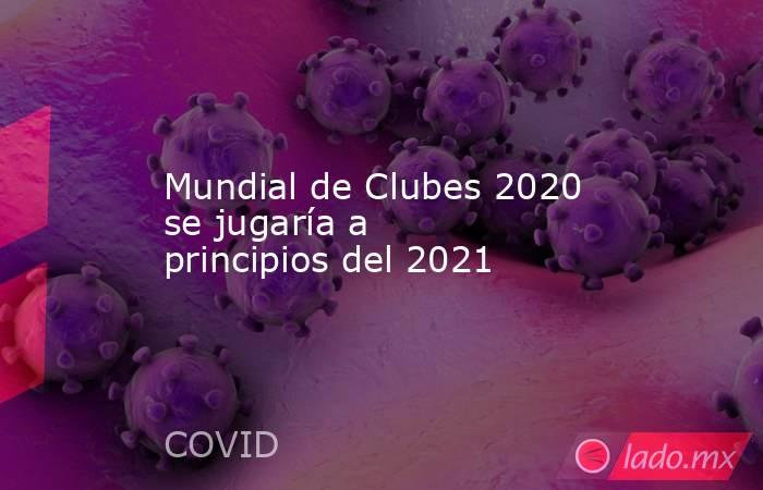 Mundial de Clubes 2020 se jugaría a principios del 2021. Noticias en tiempo real