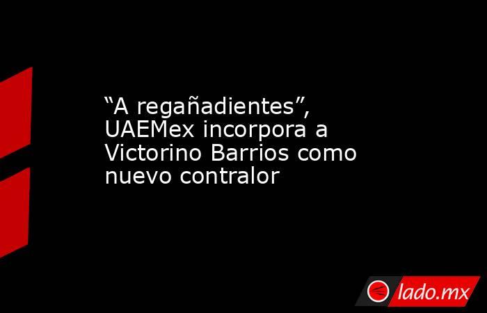 “A regañadientes”, UAEMex incorpora a Victorino Barrios como nuevo contralor. Noticias en tiempo real