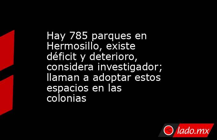 Hay 785 parques en Hermosillo, existe déficit y deterioro, considera investigador; llaman a adoptar estos espacios en las colonias. Noticias en tiempo real