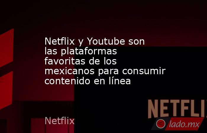 Netflix y Youtube son las plataformas favoritas de los mexicanos para consumir contenido en línea. Noticias en tiempo real