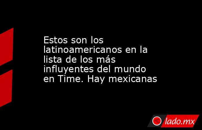 Estos son los latinoamericanos en la lista de los más influyentes del mundo en Time. Hay mexicanas. Noticias en tiempo real