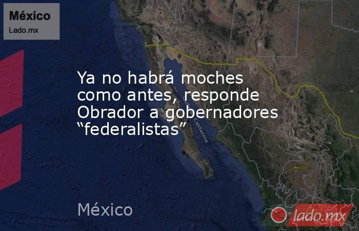 Ya no habrá moches como antes, responde Obrador a gobernadores “federalistas”. Noticias en tiempo real