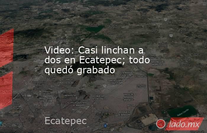 Video: Casi linchan a dos en Ecatepec; todo quedó grabado. Noticias en tiempo real