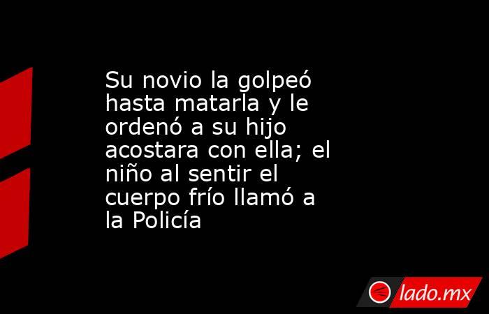 Su novio la golpeó hasta matarla y le ordenó a su hijo acostara con ella; el niño al sentir el cuerpo frío llamó a la Policía. Noticias en tiempo real