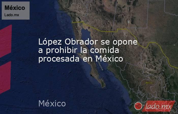 López Obrador se opone a prohibir la comida procesada en México. Noticias en tiempo real