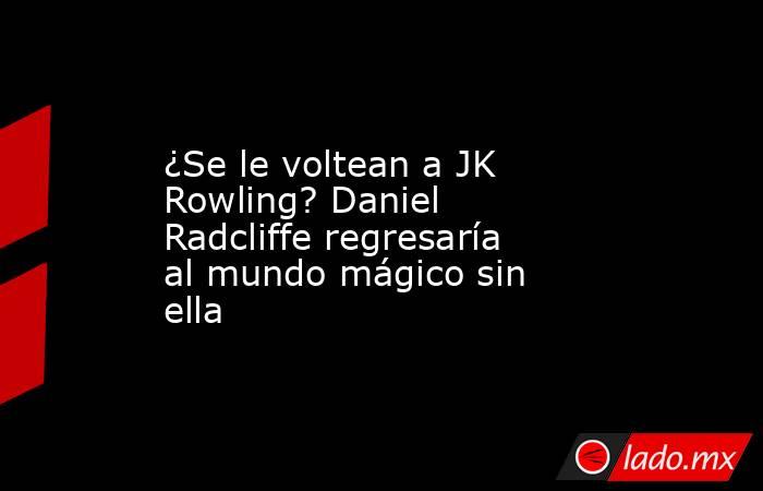 ¿Se le voltean a JK Rowling? Daniel Radcliffe regresaría al mundo mágico sin ella. Noticias en tiempo real
