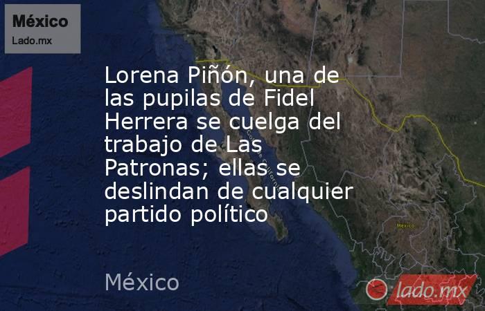 Lorena Piñón, una de las pupilas de Fidel Herrera se cuelga del trabajo de Las Patronas; ellas se deslindan de cualquier partido político. Noticias en tiempo real