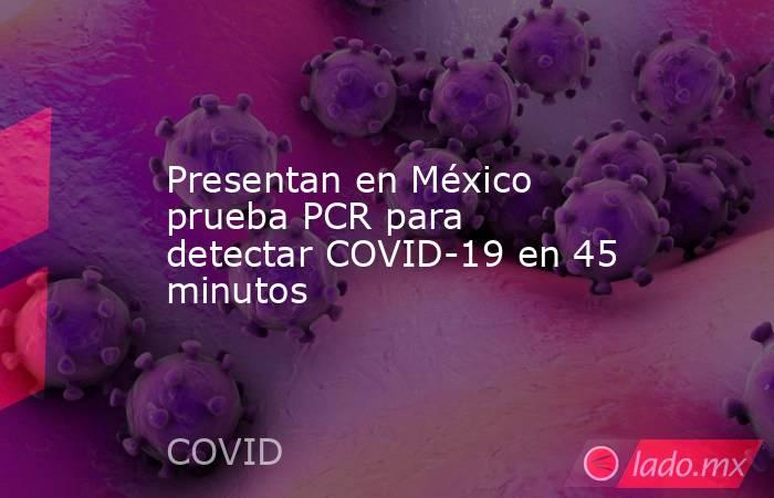 Presentan en México prueba PCR para detectar COVID-19 en 45 minutos. Noticias en tiempo real