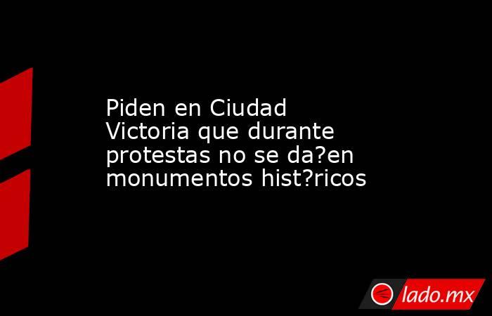 Piden en Ciudad Victoria que durante protestas no se da?en monumentos hist?ricos. Noticias en tiempo real