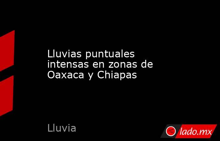 Lluvias puntuales intensas en zonas de Oaxaca y Chiapas. Noticias en tiempo real