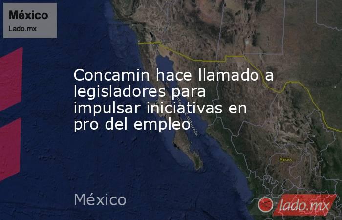 Concamin hace llamado a legisladores para impulsar iniciativas en pro del empleo. Noticias en tiempo real