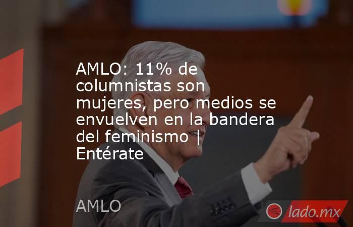 AMLO: 11% de columnistas son mujeres, pero medios se envuelven en la bandera del feminismo | Entérate. Noticias en tiempo real