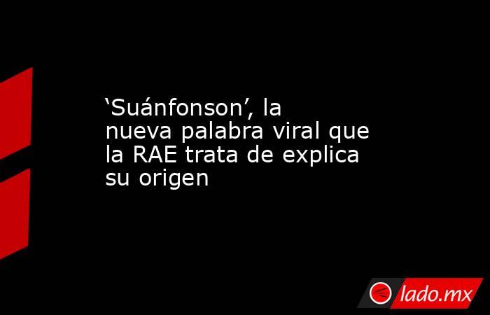 ‘Suánfonson’, la nueva palabra viral que la RAE trata de explica su origen. Noticias en tiempo real