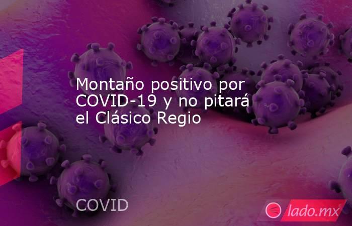 Montaño positivo por COVID-19 y no pitará el Clásico Regio. Noticias en tiempo real