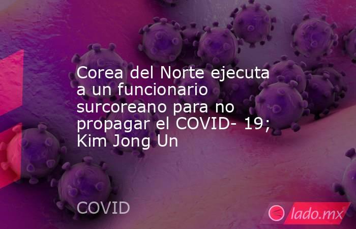 Corea del Norte ejecuta a un funcionario surcoreano para no propagar el COVID- 19; Kim Jong Un. Noticias en tiempo real