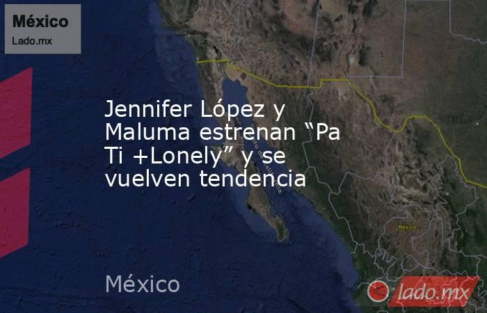 Jennifer López y Maluma estrenan “Pa Ti +Lonely” y se vuelven tendencia. Noticias en tiempo real