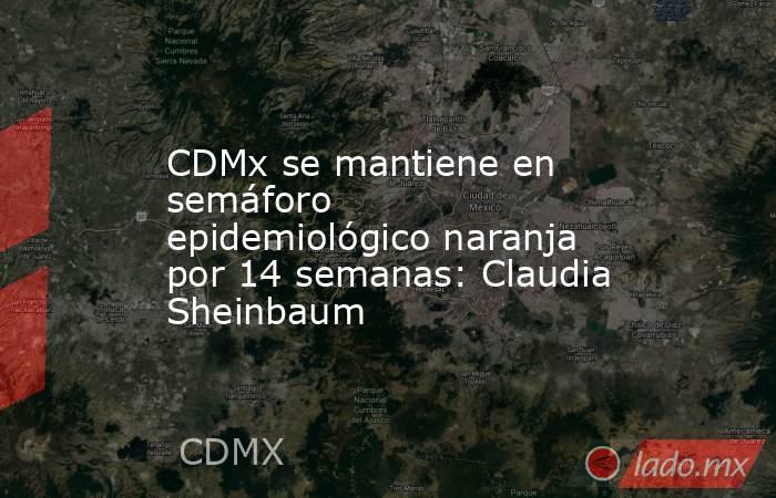 CDMx se mantiene en semáforo epidemiológico naranja por 14 semanas: Claudia Sheinbaum. Noticias en tiempo real