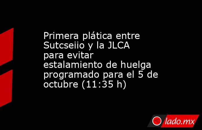 Primera plática entre Sutcseiio y la JLCA para evitar estalamiento de huelga programado para el 5 de octubre (11:35 h). Noticias en tiempo real