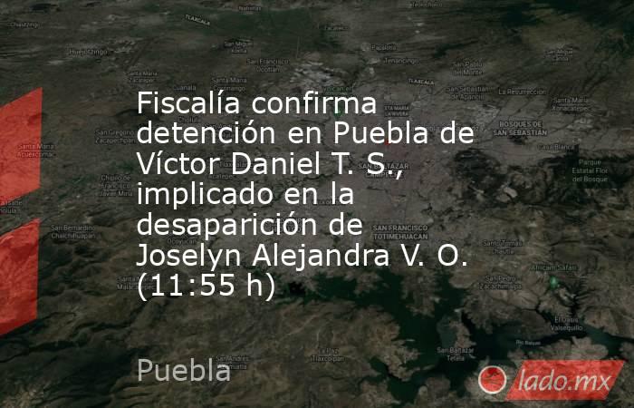 Fiscalía confirma detención en Puebla de Víctor Daniel T. S., implicado en la desaparición de  Joselyn Alejandra V. O. (11:55 h). Noticias en tiempo real