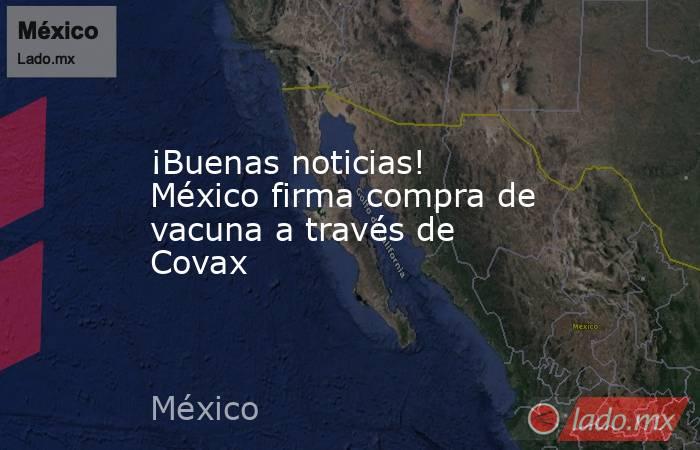 ¡Buenas noticias! México firma compra de vacuna a través de Covax. Noticias en tiempo real