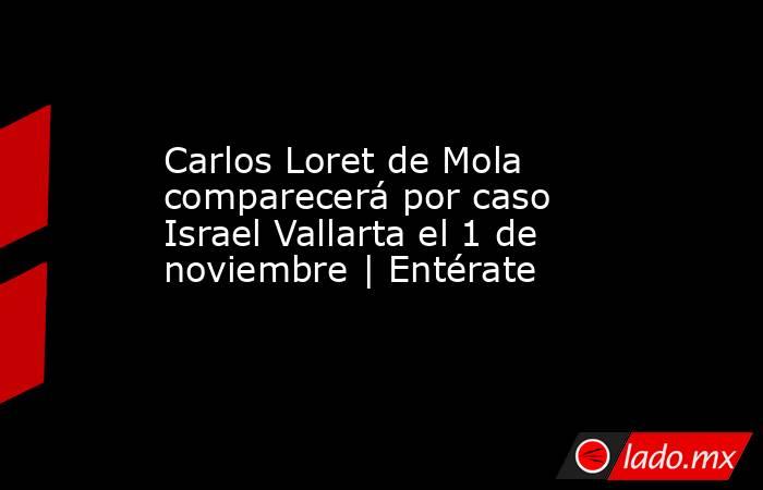 Carlos Loret de Mola comparecerá por caso Israel Vallarta el 1 de noviembre | Entérate. Noticias en tiempo real