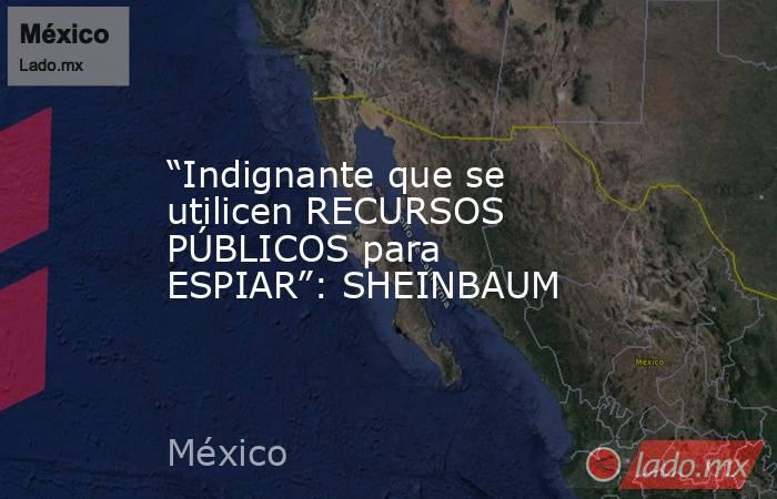 “Indignante que se utilicen RECURSOS PÚBLICOS para ESPIAR”: SHEINBAUM. Noticias en tiempo real