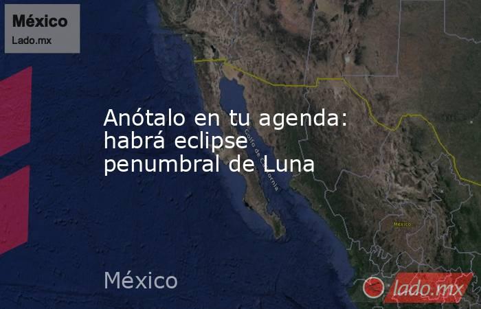 Anótalo en tu agenda: habrá eclipse penumbral de Luna. Noticias en tiempo real