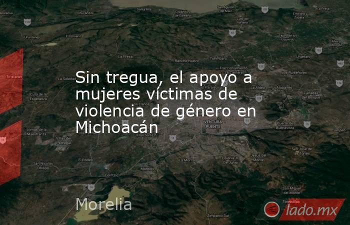 Sin tregua, el apoyo a mujeres víctimas de violencia de género en Michoacán. Noticias en tiempo real