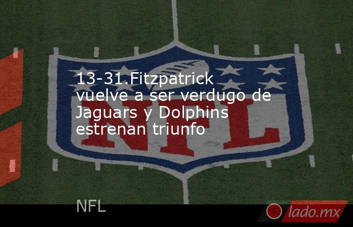 13-31.Fitzpatrick vuelve a ser verdugo de Jaguars y Dolphins estrenan triunfo. Noticias en tiempo real