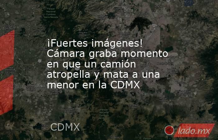 ¡Fuertes imágenes! Cámara graba momento en que un camión atropella y mata a una menor en la CDMX. Noticias en tiempo real