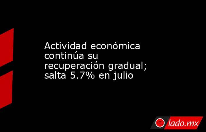 Actividad económica continúa su recuperación gradual; salta 5.7% en julio. Noticias en tiempo real