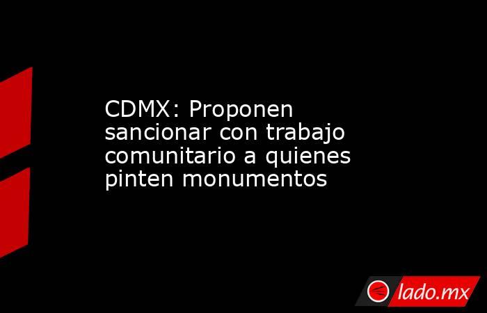 CDMX: Proponen sancionar con trabajo comunitario a quienes pinten monumentos. Noticias en tiempo real