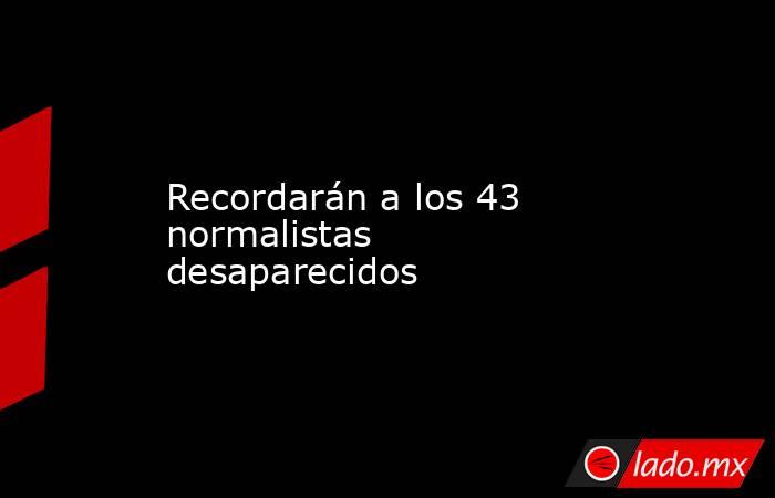 Recordarán a los 43 normalistas desaparecidos. Noticias en tiempo real