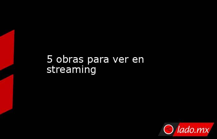 5 obras para ver en streaming. Noticias en tiempo real