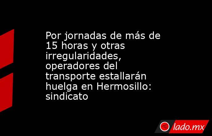 Por jornadas de más de 15 horas y otras irregularidades, operadores del transporte estallarán huelga en Hermosillo: sindicato. Noticias en tiempo real