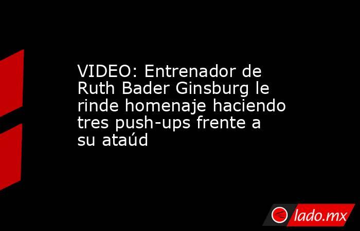 VIDEO: Entrenador de Ruth Bader Ginsburg le rinde homenaje haciendo tres push-ups frente a su ataúd. Noticias en tiempo real