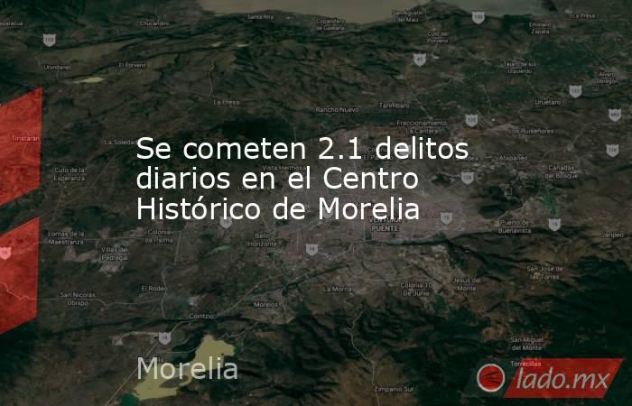 Se cometen 2.1 delitos diarios en el Centro Histórico de Morelia. Noticias en tiempo real