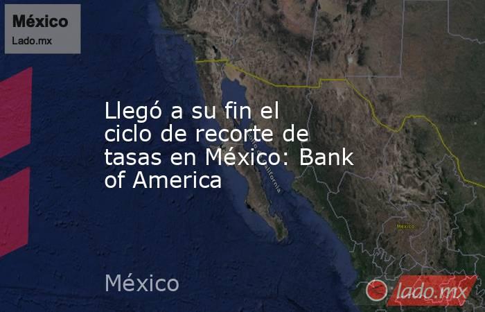 Llegó a su fin el ciclo de recorte de tasas en México: Bank of America. Noticias en tiempo real