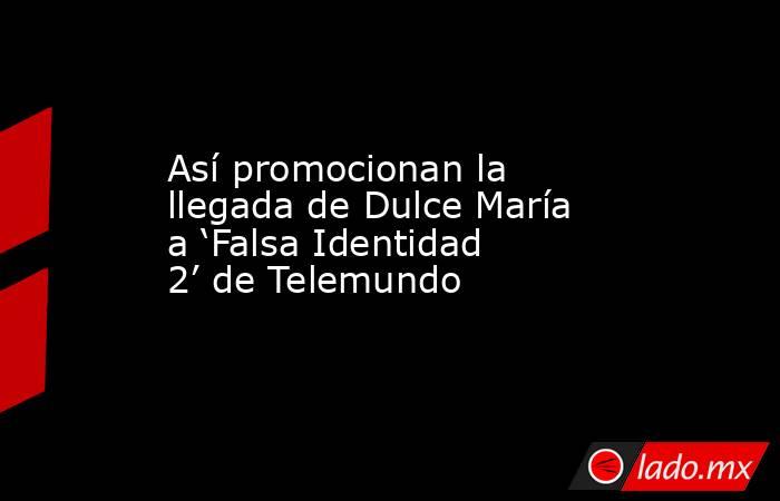 Así promocionan la llegada de Dulce María a ‘Falsa Identidad 2’ de Telemundo. Noticias en tiempo real