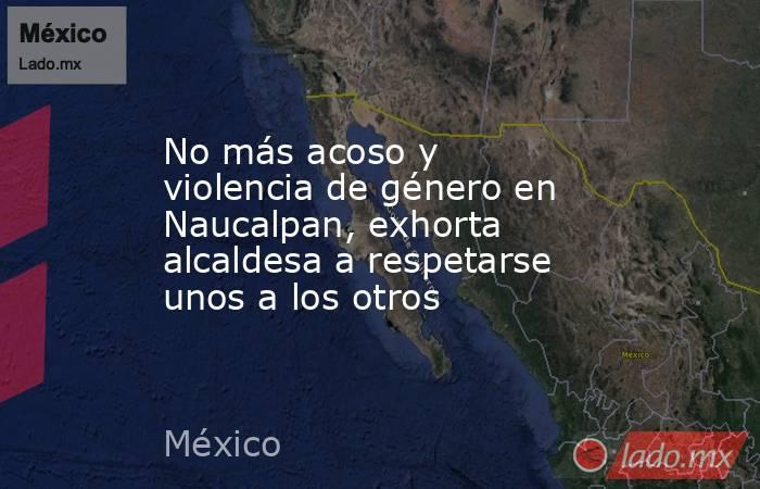 No más acoso y violencia de género en Naucalpan, exhorta alcaldesa a respetarse unos a los otros. Noticias en tiempo real