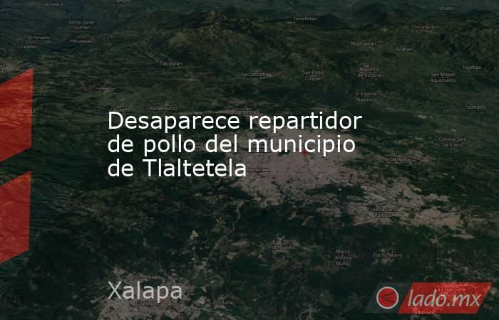 Desaparece repartidor de pollo del municipio de Tlaltetela. Noticias en tiempo real