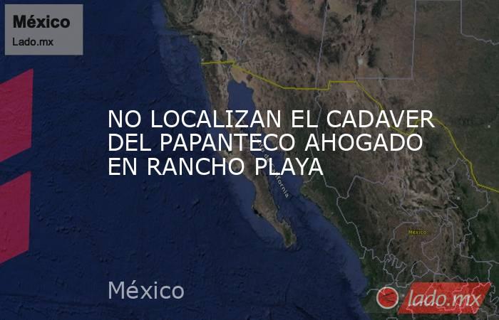 NO LOCALIZAN EL CADAVER DEL PAPANTECO AHOGADO EN RANCHO PLAYA. Noticias en tiempo real