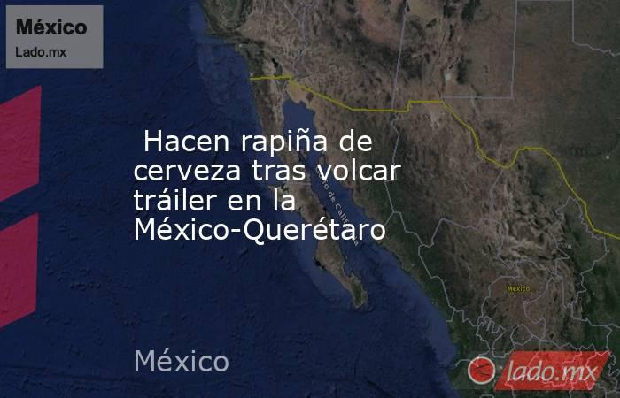  Hacen rapiña de cerveza tras volcar tráiler en la México-Querétaro. Noticias en tiempo real