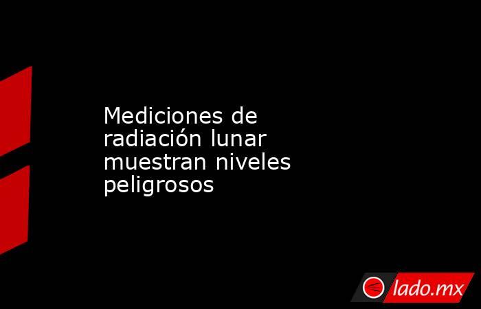 Mediciones de radiación lunar muestran niveles peligrosos
. Noticias en tiempo real