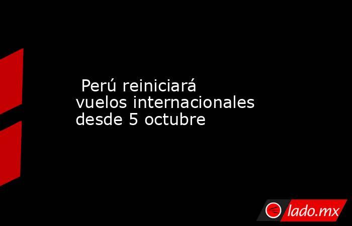  Perú reiniciará vuelos internacionales desde 5 octubre. Noticias en tiempo real