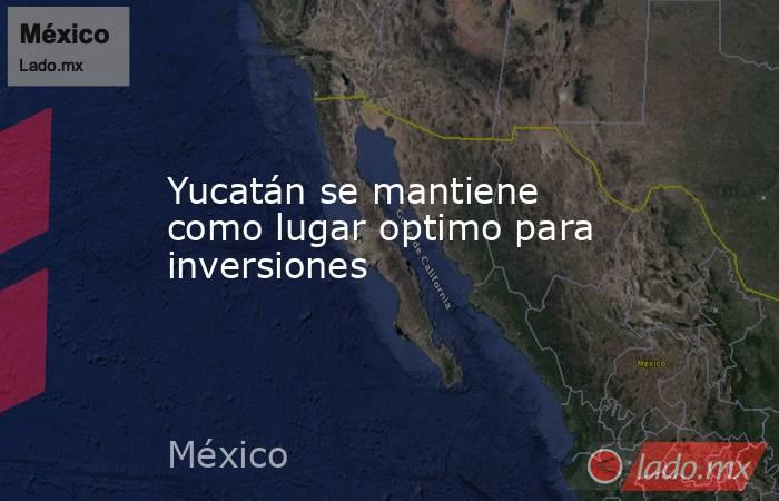 Yucatán se mantiene como lugar optimo para inversiones. Noticias en tiempo real