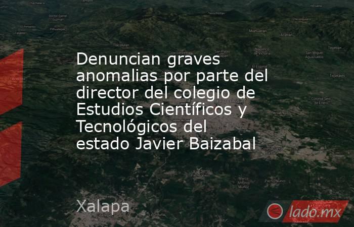 Denuncian graves anomalias por parte del director del colegio de Estudios Científicos y Tecnológicos del estado Javier Baizabal. Noticias en tiempo real