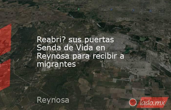 Reabri? sus puertas Senda de Vida en Reynosa para recibir a migrantes. Noticias en tiempo real