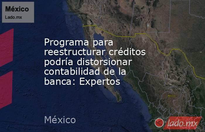 Programa para reestructurar créditos podría distorsionar contabilidad de la banca: Expertos. Noticias en tiempo real