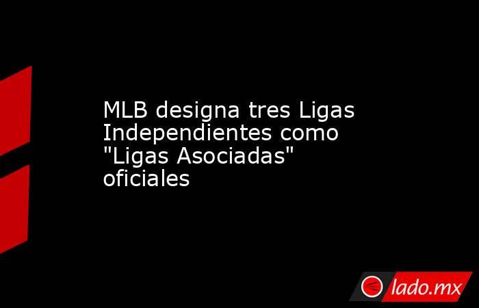 MLB designa tres Ligas Independientes como 